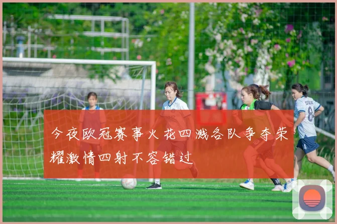 今夜欧冠赛事火花四溅各队争夺荣耀激情四射不容错过