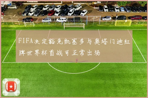 FIFA决定豁免凯塞多与奥塔门迪红牌世界杯首战可正常出场