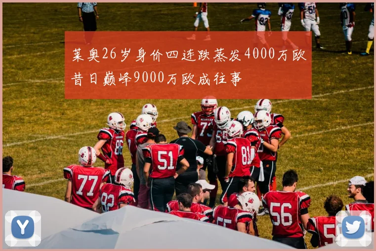 莱奥26岁身价四连跌蒸发4000万欧昔日巅峰9000万欧成往事