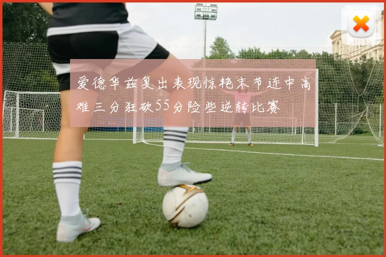 爱德华兹复出表现惊艳末节连中高难三分狂砍55分险些逆转比赛