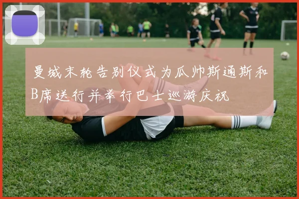 曼城末轮告别仪式为瓜帅斯通斯和B席送行并举行巴士巡游庆祝