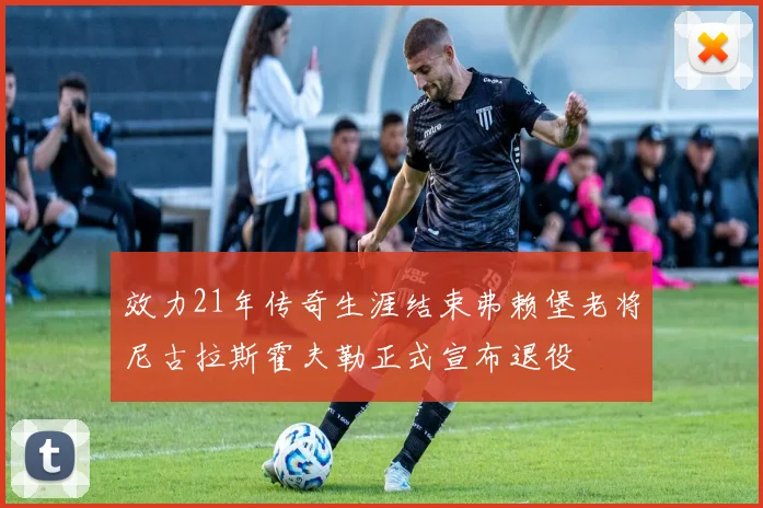 效力21年传奇生涯结束弗赖堡老将尼古拉斯霍夫勒正式宣布退役