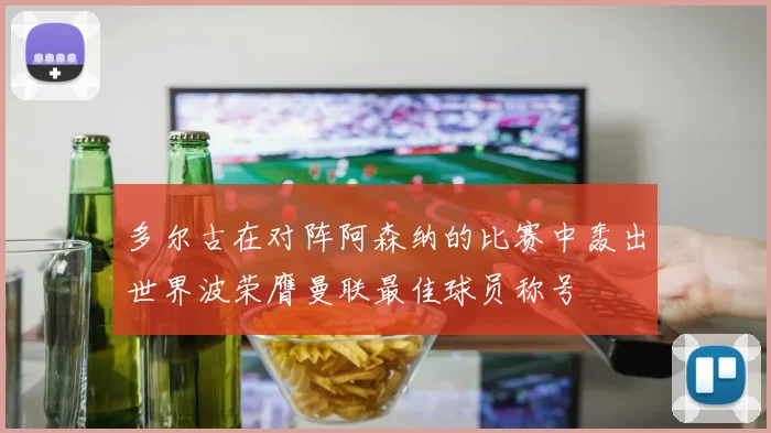 多尔古在对阵阿森纳的比赛中轰出世界波荣膺曼联最佳球员称号