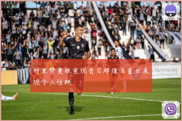 特里赞曼联重现昔日辉煌马奎尔表现令人惊艳