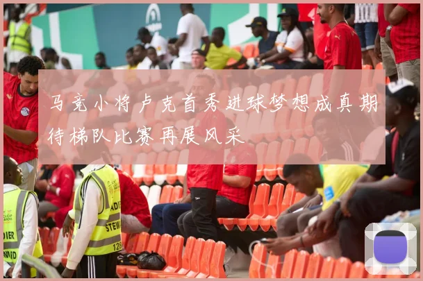 马竞小将卢克首秀进球梦想成真期待梯队比赛再展风采