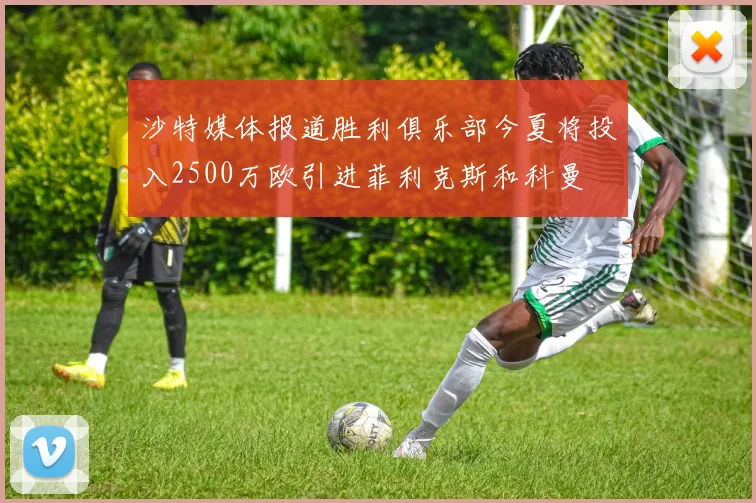 沙特媒体报道胜利俱乐部今夏将投入2500万欧引进菲利克斯和科曼