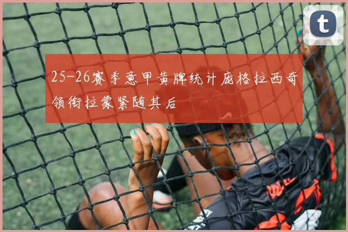 25-26赛季意甲黄牌统计庞格拉西奇领衔拉蒙紧随其后