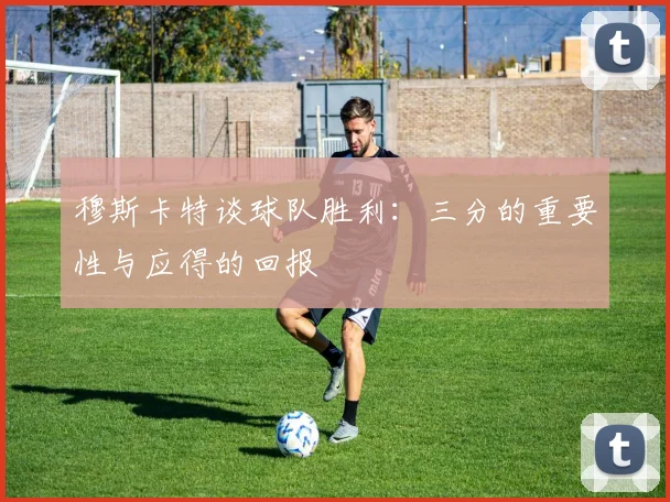 穆斯卡特谈球队胜利：三分的重要性与应得的回报