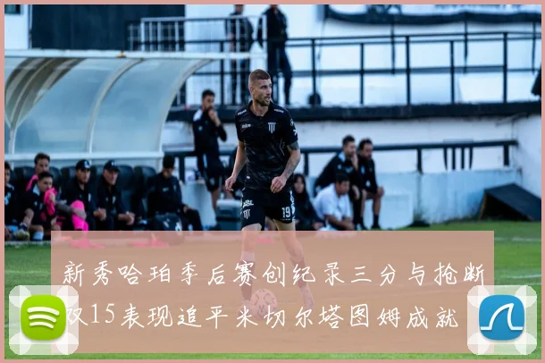 新秀哈珀季后赛创纪录三分与抢断双15表现追平米切尔塔图姆成就
